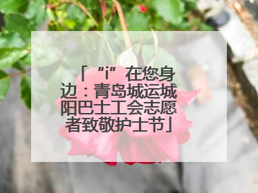 “i”在您身边：青岛城运城阳巴士工会志愿者致敬护士节