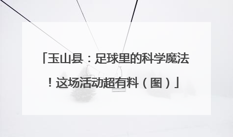 玉山县：足球里的科学魔法！这场活动超有料（图）