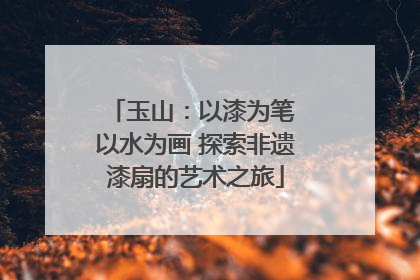 玉山：以漆为笔 以水为画 探索非遗漆扇的艺术之旅