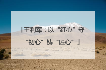 王利军：以“红心”守“初心”铸“匠心”