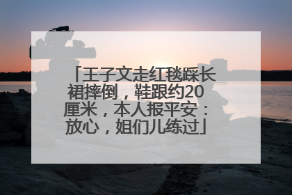 王子文走红毯踩长裙摔倒，鞋跟约20厘米，本人报平安：放心，姐们儿练过