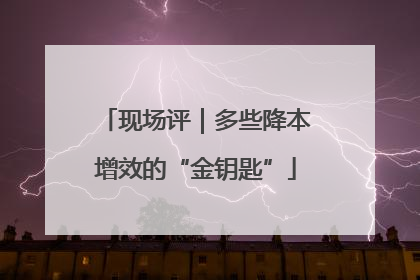 现场评｜多些降本增效的“金钥匙”
