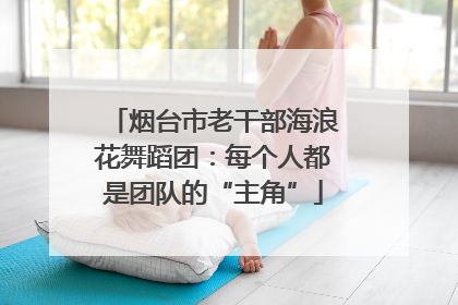 烟台市老干部海浪花舞蹈团：每个人都是团队的“主角”