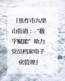 焦作市九里山街道：“数字赋能”助力党员档案电子化管理
