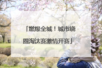 燃爆全城！城市绕圈淘汰赛激情开赛