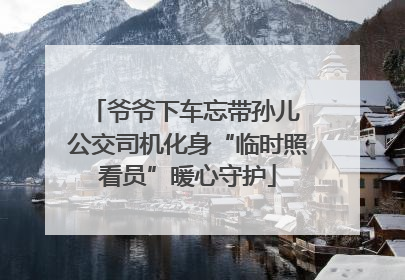 爷爷下车忘带孙儿 公交司机化身“临时照看员”暖心守护