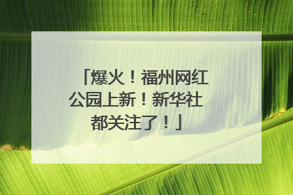 爆火！福州网红公园上新！新华社都关注了！
