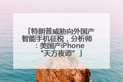 特朗普威胁向外国产智能手机征税，分析师：美国产iPhone“天方夜谭”