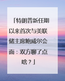 特朗普新任期以来首次与美联储主席鲍威尔会面：双方聊了点啥？