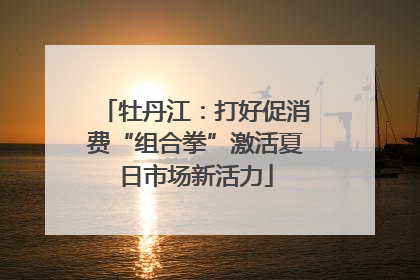 牡丹江：打好促消费“组合拳”激活夏日市场新活力