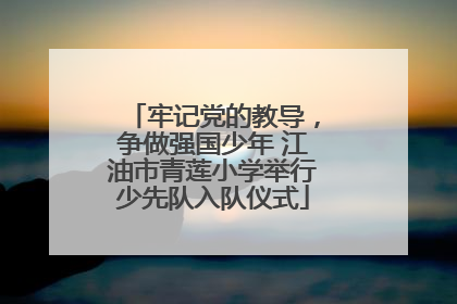 牢记党的教导，争做强国少年 江油市青莲小学举行少先队入队仪式