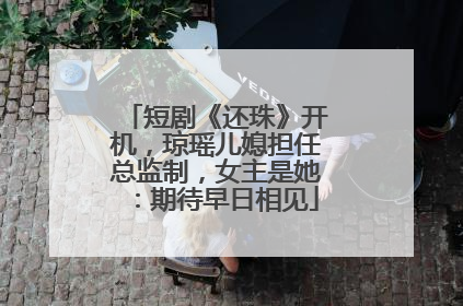 短剧《还珠》开机，琼瑶儿媳担任总监制，女主是她：期待早日相见