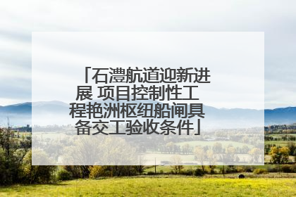 石澧航道迎新进展 项目控制性工程艳洲枢纽船闸具备交工验收条件