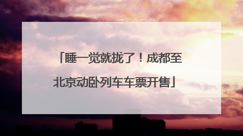 睡一觉就拢了！成都至北京动卧列车车票开售