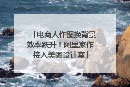电商人作图换背景效率跃升！阿里家作接入美图设计室