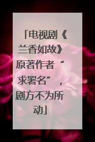 电视剧《兰香如故》原著作者“求署名”，剧方不为所动
