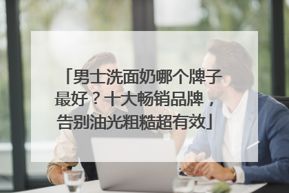 男士洗面奶哪个牌子最好？十大畅销品牌，告别油光粗糙超有效