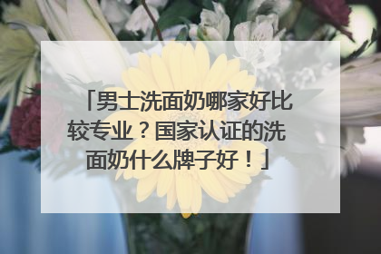 男士洗面奶哪家好比较专业？国家认证的洗面奶什么牌子好！