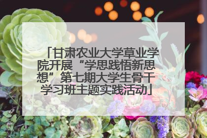 甘肃农业大学草业学院开展“学思践悟新思想”第七期大学生骨干学习班主题实践活动
