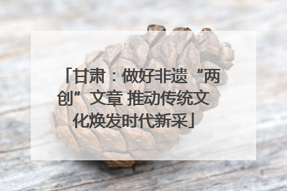 甘肃：做好非遗“两创”文章 推动传统文化焕发时代新采