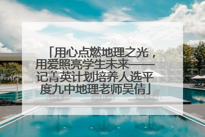 用心点燃地理之光，用爱照亮学生未来——记菁英计划培养人选平度九中地理老师吴倩