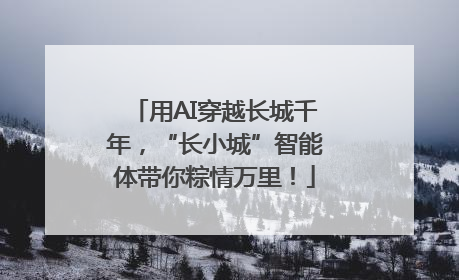用AI穿越长城千年，“长小城”智能体带你粽情万里！