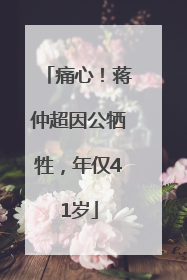 痛心！蒋仲超因公牺牲，年仅41岁