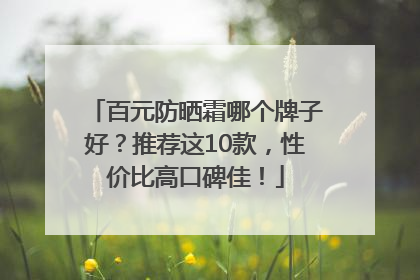 百元防晒霜哪个牌子好？推荐这10款，性价比高口碑佳！