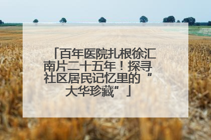 百年医院扎根徐汇南片二十五年！探寻社区居民记忆里的“大华珍藏”