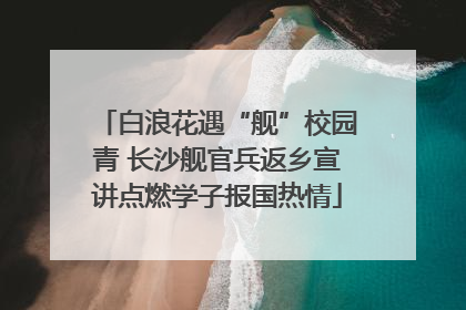 白浪花遇“舰”校园青 长沙舰官兵返乡宣讲点燃学子报国热情