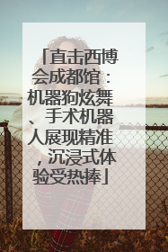直击西博会成都馆：机器狗炫舞、手术机器人展现精准，沉浸式体验受热捧
