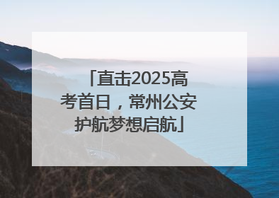 直击2025高考首日，常州公安护航梦想启航