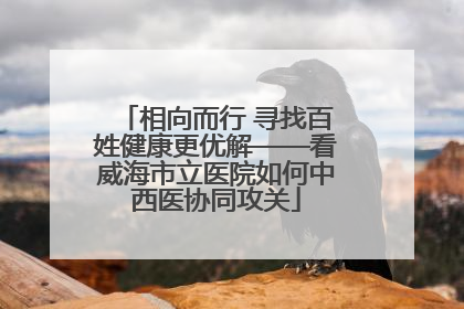 相向而行 寻找百姓健康更优解——看威海市立医院如何中西医协同攻关