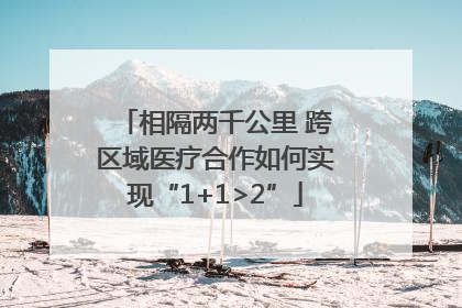 相隔两千公里 跨区域医疗合作如何实现“1+1>2”