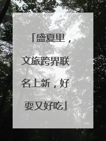 盛夏里，文旅跨界联名上新，好耍又好吃