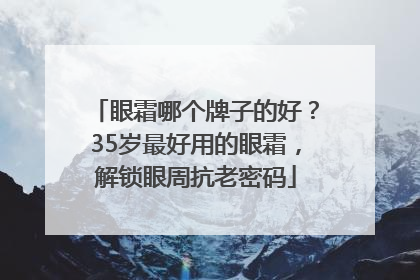 眼霜哪个牌子的好？35岁最好用的眼霜，解锁眼周抗老密码