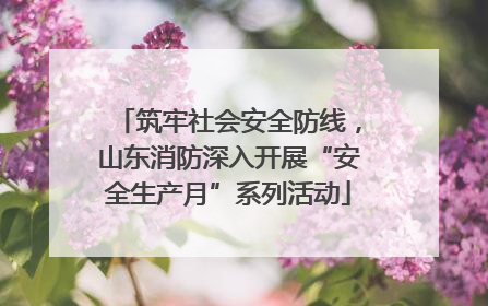 筑牢社会安全防线，山东消防深入开展“安全生产月”系列活动