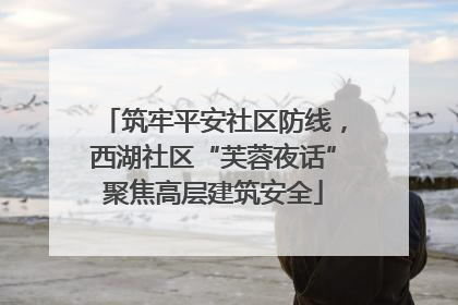 筑牢平安社区防线，西湖社区“芙蓉夜话”聚焦高层建筑安全