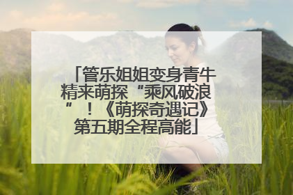 管乐姐姐变身青牛精来萌探“乘风破浪”！《萌探奇遇记》第五期全程高能