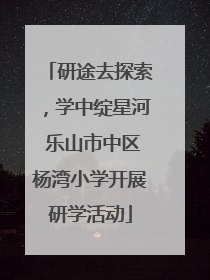 研途去探索，学中绽星河 乐山市中区杨湾小学开展研学活动