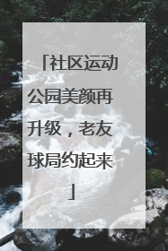 社区运动公园美颜再升级，老友球局约起来