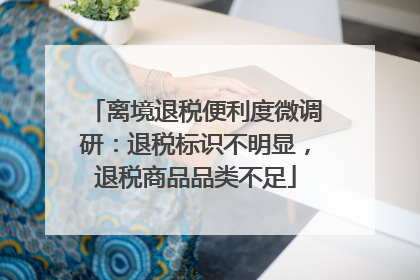 离境退税便利度微调研：退税标识不明显，退税商品品类不足