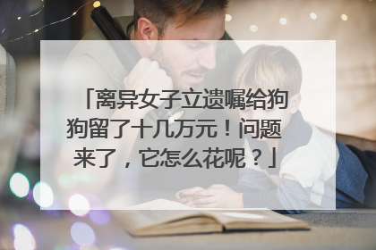 离异女子立遗嘱给狗狗留了十几万元！问题来了，它怎么花呢？