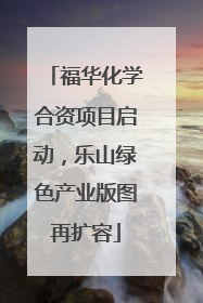 福华化学合资项目启动，乐山绿色产业版图再扩容