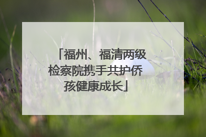 福州、福清两级检察院携手共护侨孩健康成长