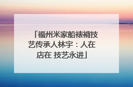 福州米家船裱褙技艺传承人林宇：人在店在 技艺永进