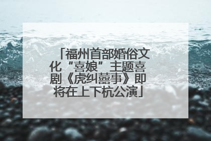 福州首部婚俗文化“喜娘”主题喜剧《虎纠囍事》即将在上下杭公演