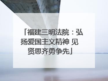 福建三明法院：弘扬爱国主义精神 见贤思齐勇争先