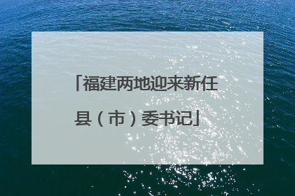 福建两地迎来新任县（市）委书记