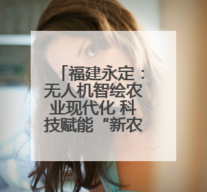 福建永定：无人机智绘农业现代化 科技赋能“新农人”